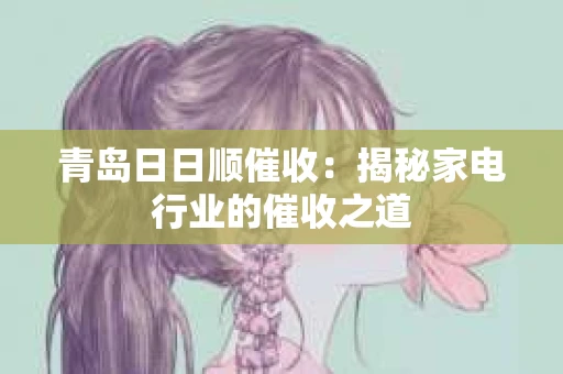 青岛日日顺催收：揭秘家电行业的催收之道