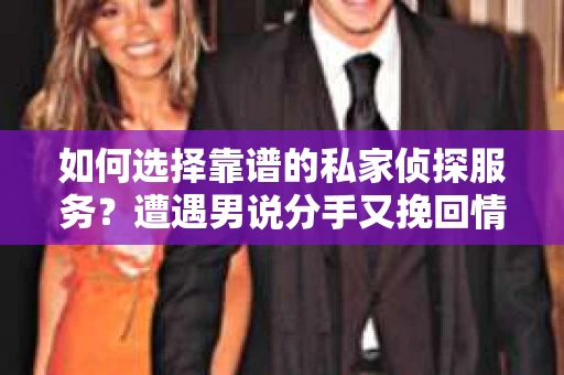 如何选择靠谱的私家侦探服务?遭遇男说分手又挽回情况怎么办? 如何选择靠谱的私家侦探服务?遭遇男说分手又挽回情况怎么办?