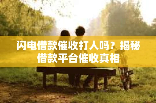 闪电借款催收打人吗？揭秘借款平台催收真相
