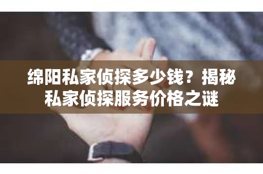 绵阳私家侦探多少钱？揭秘私家侦探服务价格之谜