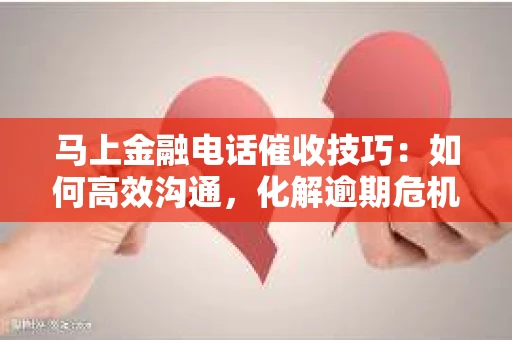 马上金融电话催收技巧：如何高效沟通，化解逾期危机