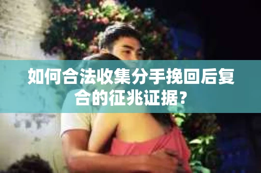 如何合法收集分手挽回后复合的征兆证据? 如何合法收集分手挽回后复合的征兆证据?