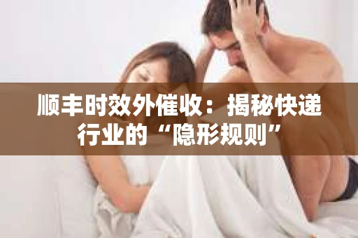 顺丰时效外催收：揭秘快递行业的“隐形规则”