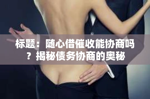 标题：随心借催收能协商吗？揭秘债务协商的奥秘