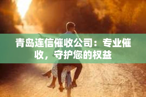 青岛连信催收公司：专业催收，守护您的权益