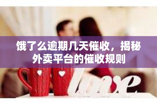 饿了么逾期几天催收，揭秘外卖平台的催收规则