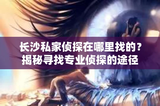 长沙私家侦探在哪里找的？揭秘寻找专业侦探的途径