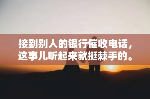 接到别人的银行催收电话，这事儿听起来就挺棘手的。我最近就遇到了这样的事情，所以想和大家聊聊这个话题。首先，你得明白，银行催收电话并不是什么新鲜事儿，但面对这样的电话，我们该如何应对呢？下面，我就从自己的经历出发，和大家分享一下我的看法。
