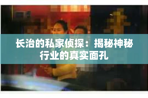 长治的私家侦探：揭秘神秘行业的真实面孔