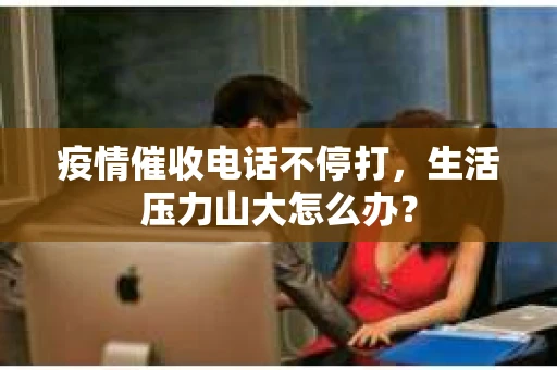 疫情催收电话不停打，生活压力山大怎么办？
