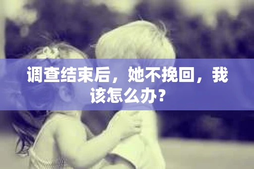 调查结束后，她不挽回，我该怎么办？