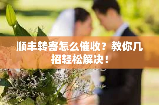 顺丰转寄怎么催收？教你几招轻松解决！