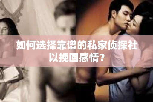 如何选择靠谱的私家侦探社以挽回感情? 如何选择靠谱的私家侦探社以挽回感情?