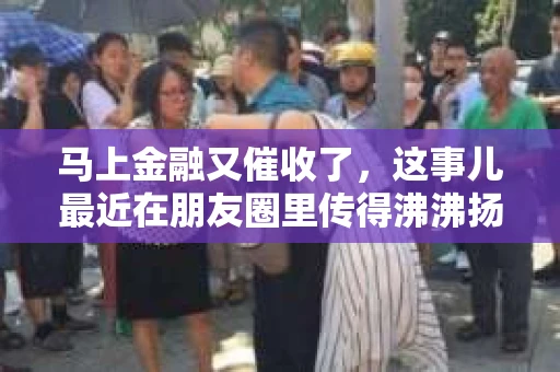 马上金融又催收了，这事儿最近在朋友圈里传得沸沸扬扬。说实话，我也有点好奇，这马上金融到底是怎么回事？催收又是怎么一回事？今天，我就来跟大家聊聊这个话题。