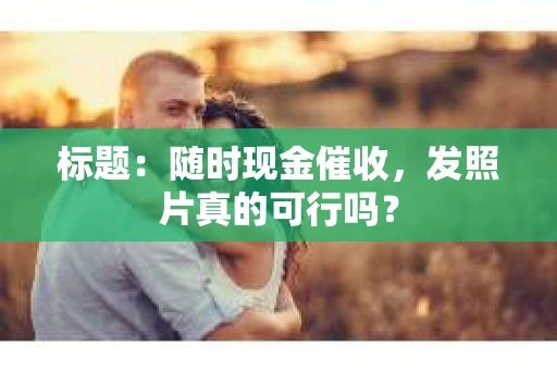 标题：随时现金催收，发照片真的可行吗？