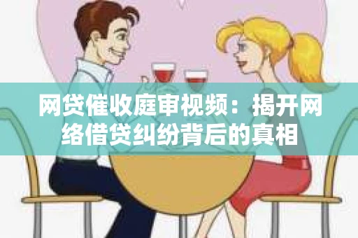 网贷催收庭审视频：揭开网络借贷纠纷背后的真相