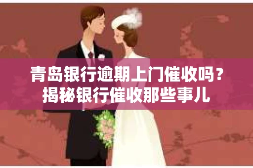 青岛银行逾期上门催收吗？揭秘银行催收那些事儿