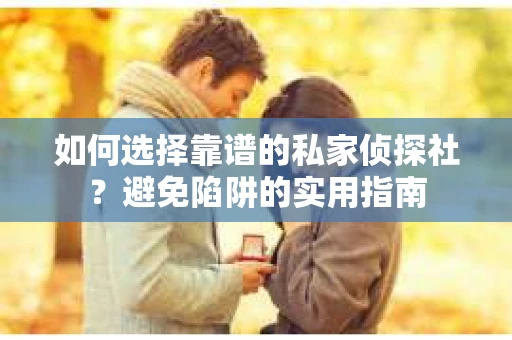 如何选择靠谱的私家侦探社?避免陷阱的实用指南 如何选择靠谱的私家侦探社?避免陷阱的实用指南