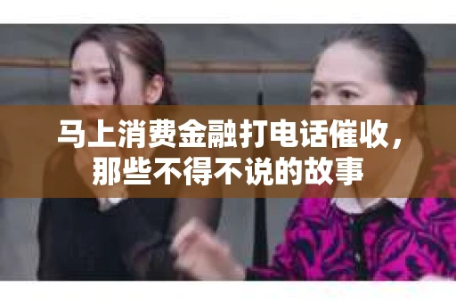 马上消费金融打电话催收，那些不得不说的故事