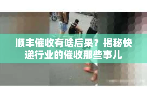 顺丰催收有啥后果？揭秘快递行业的催收那些事儿