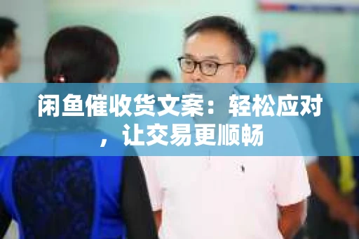 闲鱼催收货文案：轻松应对，让交易更顺畅