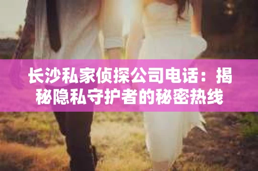 长沙私家侦探公司电话：揭秘隐私守护者的秘密热线