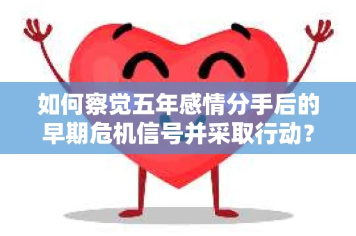 如何察觉五年感情分手后的早期危机信号并采取行动? 如何察觉五年感情分手后的早期危机信号并采取行动?