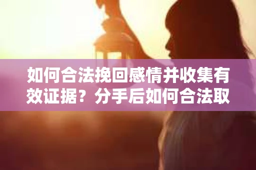如何合法挽回感情并收集有效证据？分手后如何合法取证
