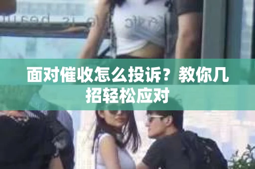 面对催收怎么投诉？教你几招轻松应对