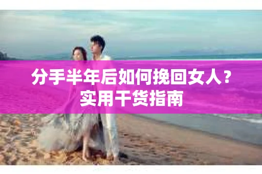 分手半年后如何挽回女人？实用干货指南
