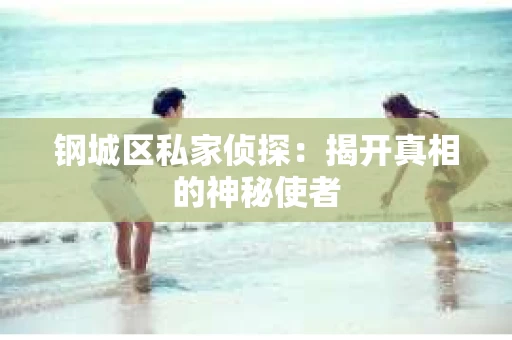 钢城区私家侦探：揭开真相的神秘使者