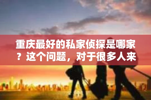 重庆最好的私家侦探是哪家？这个问题，对于很多人来说，可能是一个出于无奈的选择。在这个快节奏的社会，有些人可能因为婚姻、家庭、工作等原因，需要寻求私家侦探的帮助。那么，在重庆，哪家私家侦探是众人眼中的佼佼者呢？今天，我就来和大家聊聊这个话题。