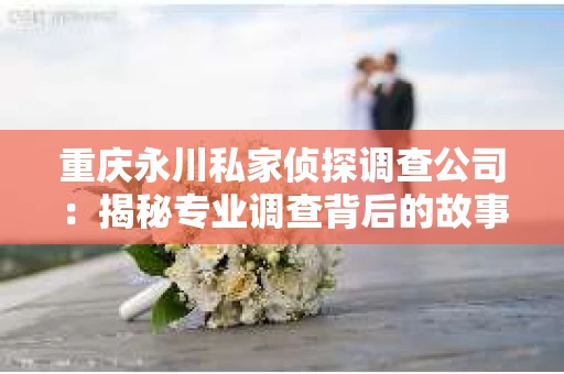 重庆永川私家侦探调查公司：揭秘专业调查背后的故事
