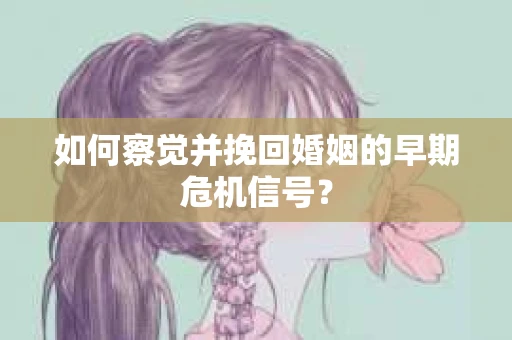 如何察觉并挽回婚姻的早期危机信号？