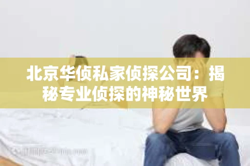 北京华侦私家侦探公司：揭秘专业侦探的神秘世界
