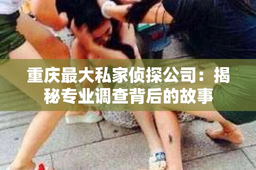 重庆最大私家侦探公司：揭秘专业调查背后的故事