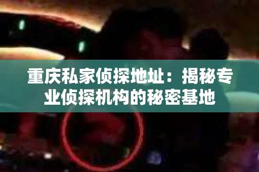 重庆私家侦探地址：揭秘专业侦探机构的秘密基地