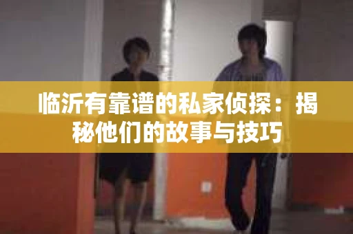 临沂有靠谱的私家侦探：揭秘他们的故事与技巧