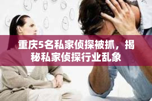 重庆5名私家侦探被抓，揭秘私家侦探行业乱象