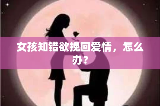 女孩知错欲挽回爱情，怎么办？