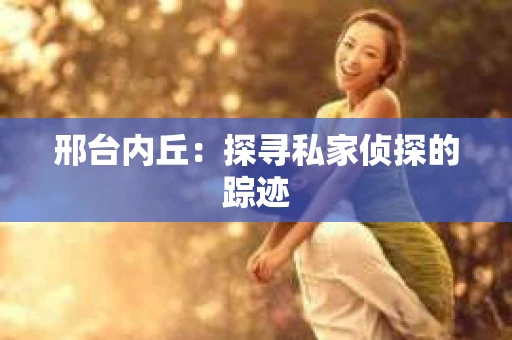 邢台内丘：探寻私家侦探的踪迹