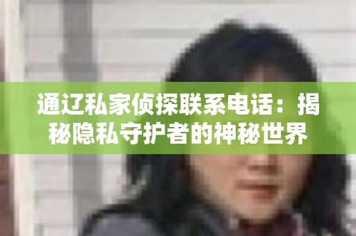 通辽私家侦探联系电话：揭秘隐私守护者的神秘世界