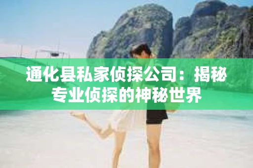 通化县私家侦探公司：揭秘专业侦探的神秘世界