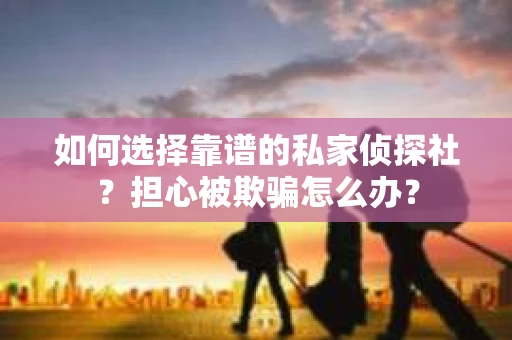 如何选择靠谱的私家侦探社?担心被欺骗怎么办? 如何选择靠谱的私家侦探社?担心被欺骗怎么办?