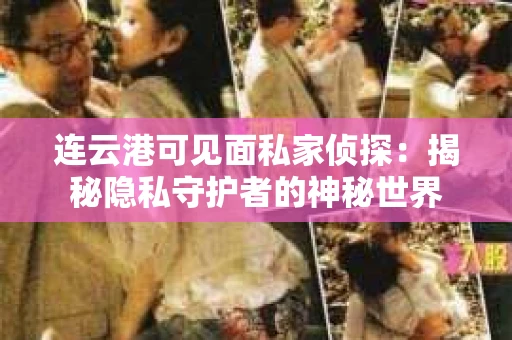 连云港可见面私家侦探：揭秘隐私守护者的神秘世界