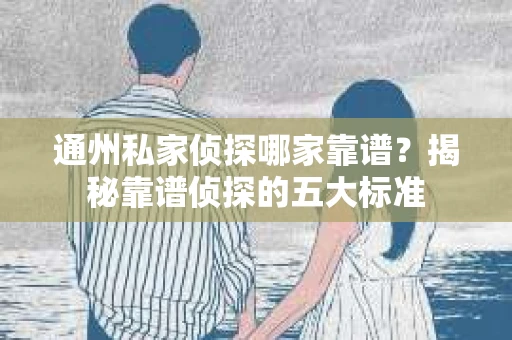 通州私家侦探哪家靠谱？揭秘靠谱侦探的五大标准