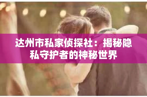 达州市私家侦探社：揭秘隐私守护者的神秘世界