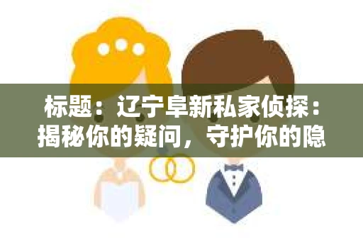 标题：辽宁阜新私家侦探：揭秘你的疑问，守护你的隐私
