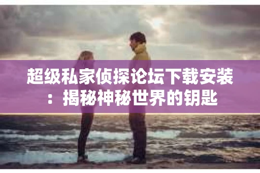超级私家侦探论坛下载安装：揭秘神秘世界的钥匙