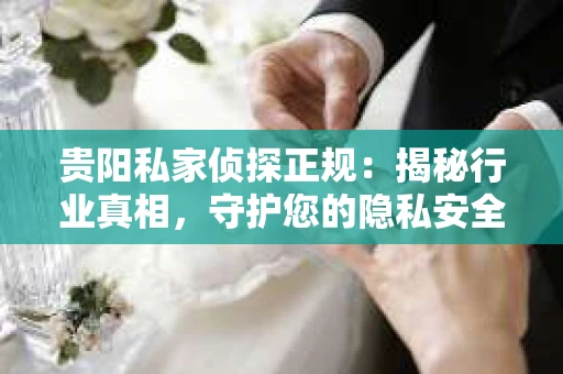 贵阳私家侦探正规：揭秘行业真相，守护您的隐私安全